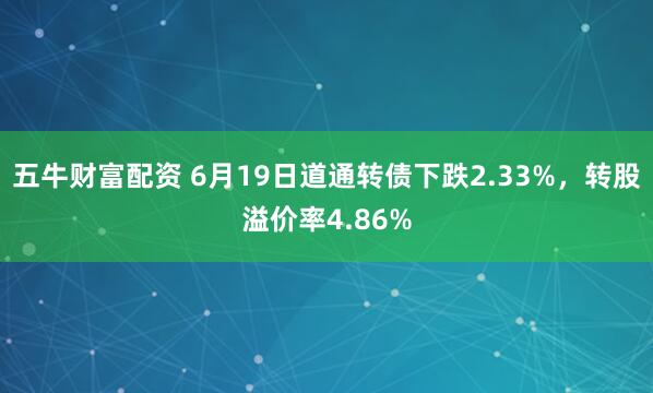 五牛财富配资 6月19日道通转债下跌2.33%，转股溢价率4.86%