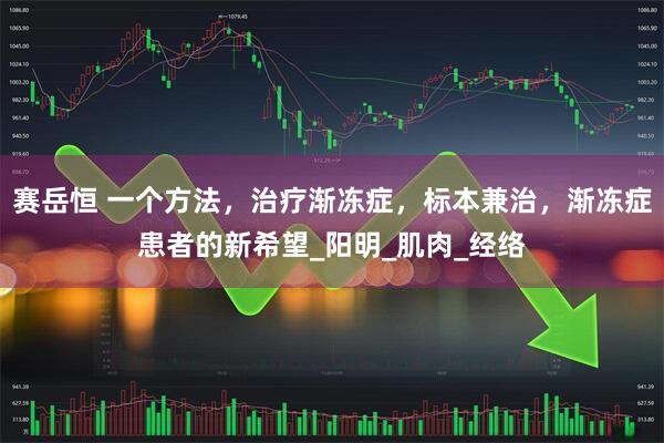 赛岳恒 一个方法，治疗渐冻症，标本兼治，渐冻症患者的新希望_阳明_肌肉_经络