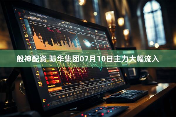般神配资 际华集团07月10日主力大幅流入