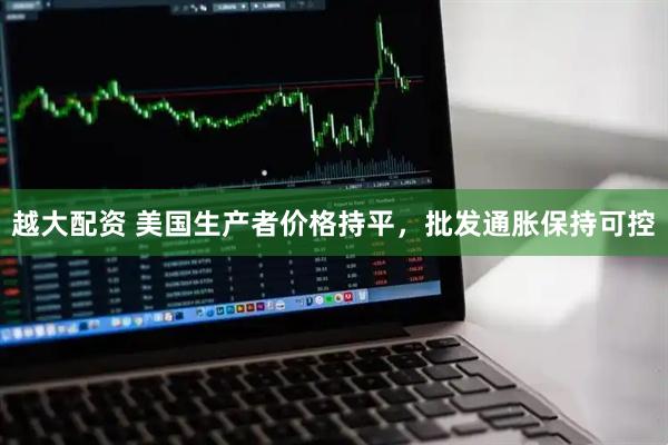 越大配资 美国生产者价格持平，批发通胀保持可控