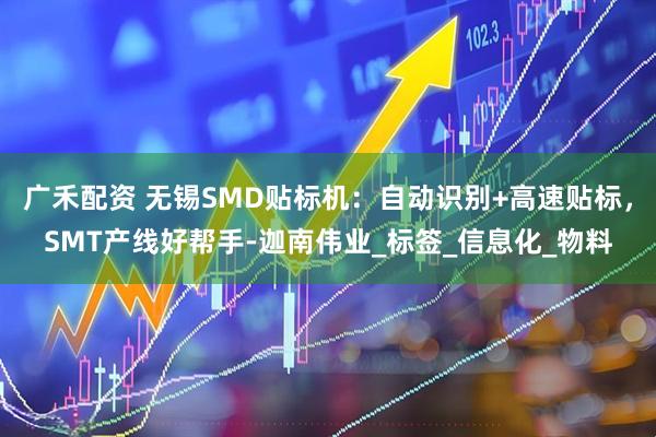 广禾配资 无锡SMD贴标机：自动识别+高速贴标，SMT产线好帮手-迦南伟业_标签_信息化_物料