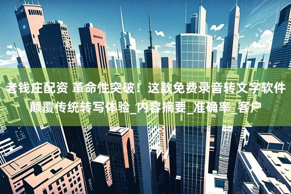 老钱庄配资 革命性突破！这款免费录音转文字软件颠覆传统转写体验_内容摘要_准确率_客户
