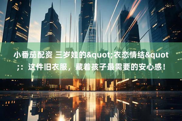小番茄配资 三岁娃的"衣恋情结"：这件旧衣服，藏着孩子最需要的安心感！