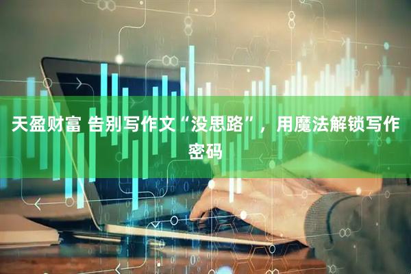 天盈财富 告别写作文“没思路”，用魔法解锁写作密码