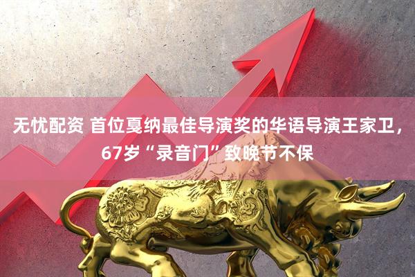无忧配资 首位戛纳最佳导演奖的华语导演王家卫，67岁“录音门”致晚节不保