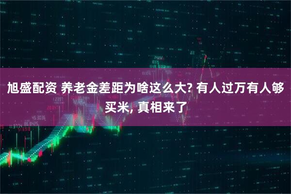 旭盛配资 养老金差距为啥这么大? 有人过万有人够买米, 真相来了
