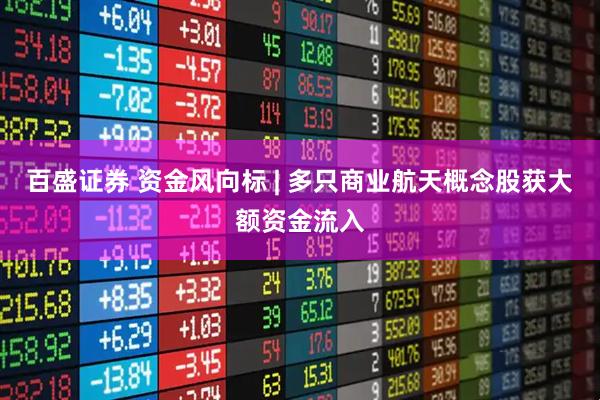 百盛证券 资金风向标 | 多只商业航天概念股获大额资金流入